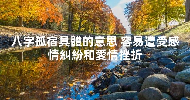 八字孤宿具體的意思 容易遭受感情糾紛和愛情挫折